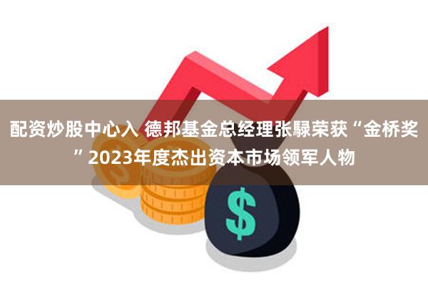 配资炒股中心入 德邦基金总经理张騄荣获“金桥奖”2023年度杰出资本市场领军人物