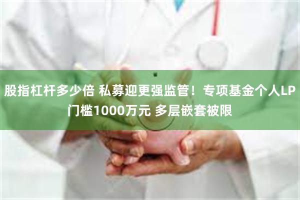 股指杠杆多少倍 私募迎更强监管！专项基金个人LP门槛1000万元 多层嵌套被限