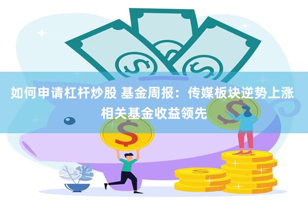 如何申请杠杆炒股 基金周报：传媒板块逆势上涨 相关基金收益领先