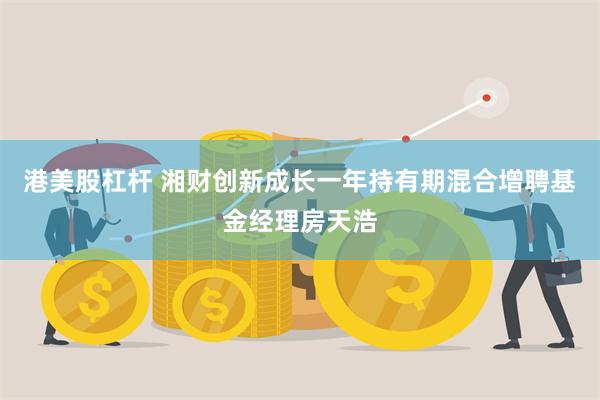 港美股杠杆 湘财创新成长一年持有期混合增聘基金经理房天浩