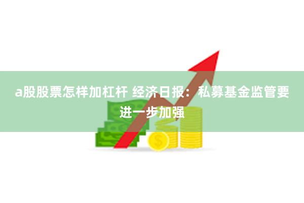 a股股票怎样加杠杆 经济日报：私募基金监管要进一步加强