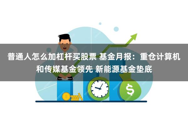 普通人怎么加杠杆买股票 基金月报：重仓计算机和传媒基金领先 新能源基金垫底