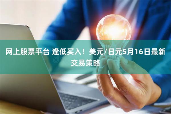 网上股票平台 逢低买入！美元/日元5月16日最新交易策略