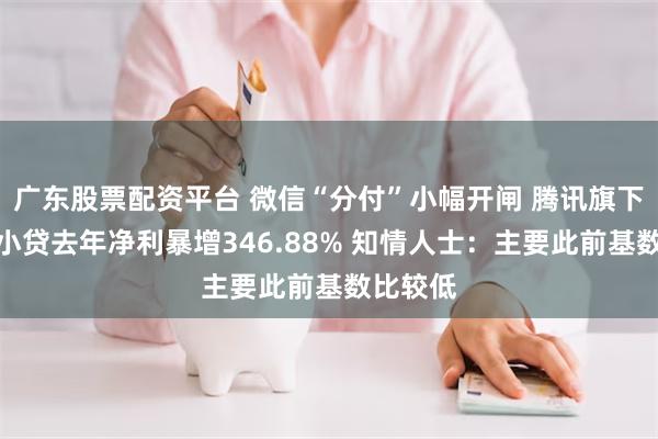 广东股票配资平台 微信“分付”小幅开闸 腾讯旗下财付通小贷去年净利暴增346.88% 知情人士：主要此前基数比较低