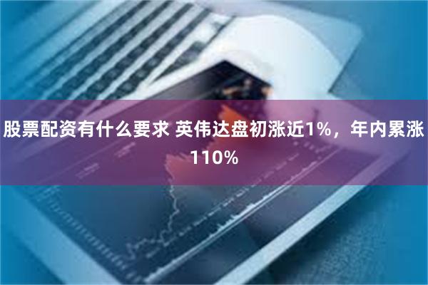 股票配资有什么要求 英伟达盘初涨近1%，年内累涨110%