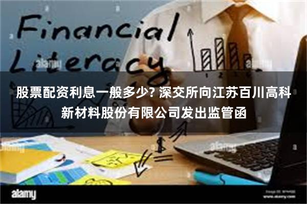 股票配资利息一般多少? 深交所向江苏百川高科新材料股份有限公司发出监管函