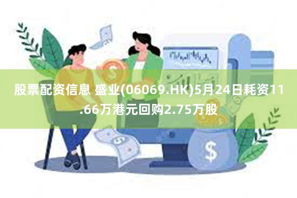 股票配资信息 盛业(06069.HK)5月24日耗资11.66万港元回购2.75万股