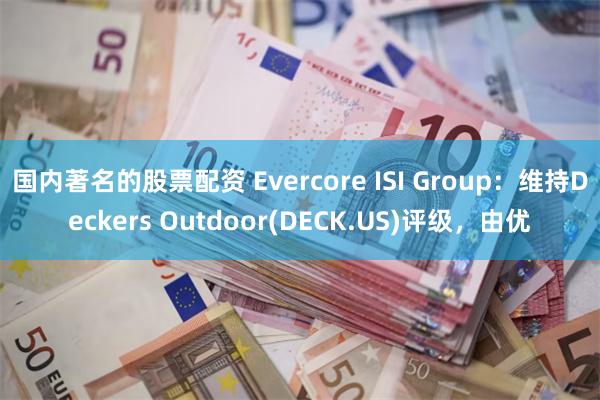 国内著名的股票配资 Evercore ISI Group：维持Deckers Outdoor(DECK.US)评级，由优