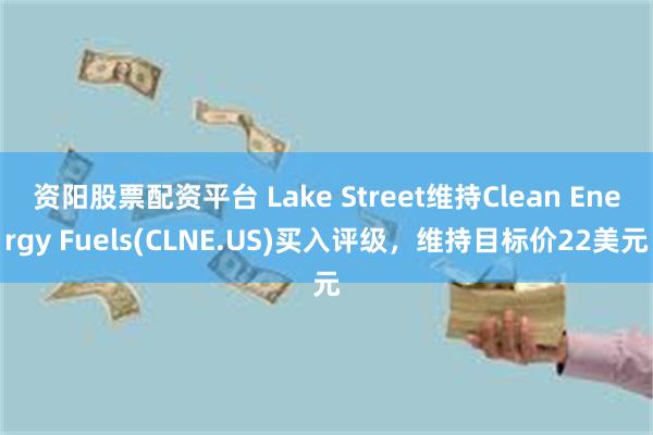 资阳股票配资平台 Lake Street维持Clean Energy Fuels(CLNE.US)买入评级，维持目标价22美元