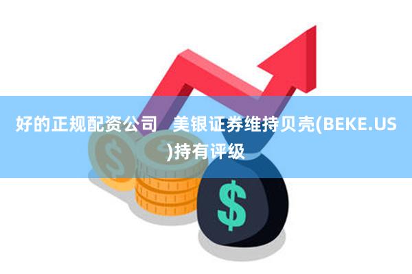 好的正规配资公司   美银证券维持贝壳(BEKE.US)持有评级