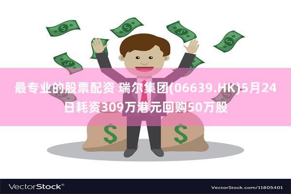 最专业的股票配资 瑞尔集团(06639.HK)5月24日耗资309万港元回购50万股