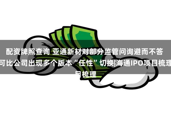 配资牌照查询 亚通新材对部分监管问询避而不答 可比公司出现多个版本“任性”切换|海通IPO项目梳理