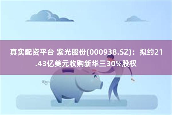 真实配资平台 紫光股份(000938.SZ)：拟约21.43亿美元收购新华三30%股权