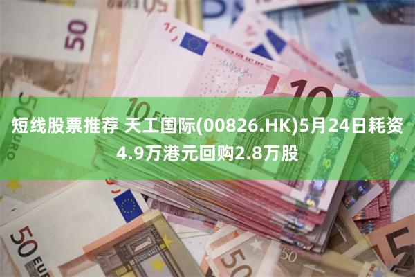 短线股票推荐 天工国际(00826.HK)5月24日耗资4.9万港元回购2.8万股