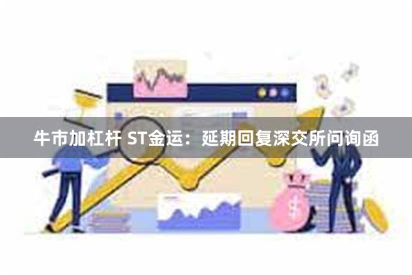 牛市加杠杆 ST金运：延期回复深交所问询函