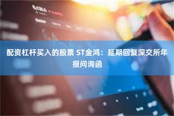 配资杠杆买入的股票 ST金鸿：延期回复深交所年报问询函