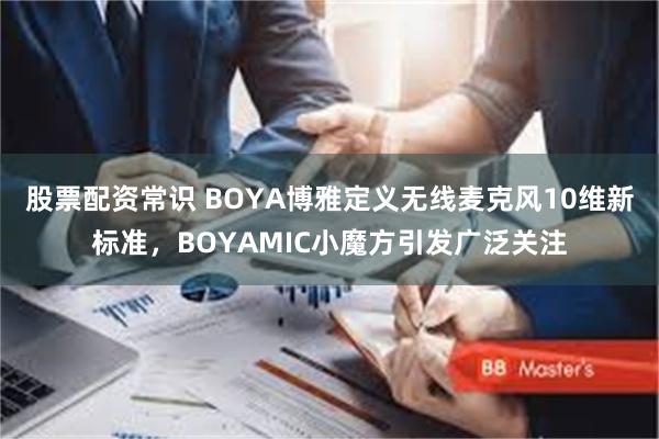 股票配资常识 BOYA博雅定义无线麦克风10维新标准，BOYAMIC小魔方引发广泛关注