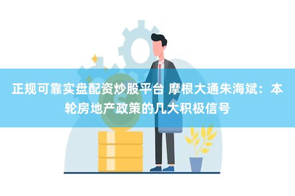 正规可靠实盘配资炒股平台 摩根大通朱海斌：本轮房地产政策的几大积极信号