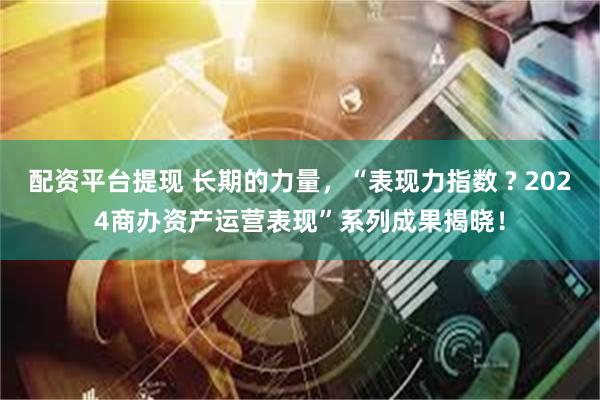 配资平台提现 长期的力量，“表现力指数 ? 2024商办资产运营表现”系列成果揭晓！