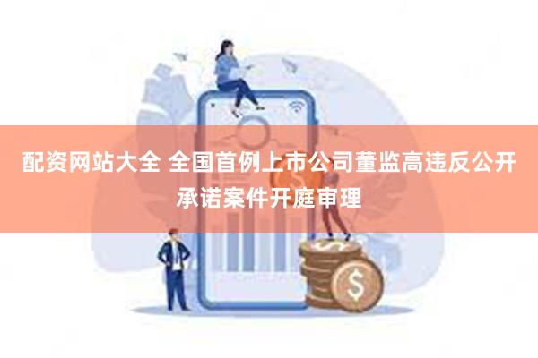 配资网站大全 全国首例上市公司董监高违反公开承诺案件开庭审理