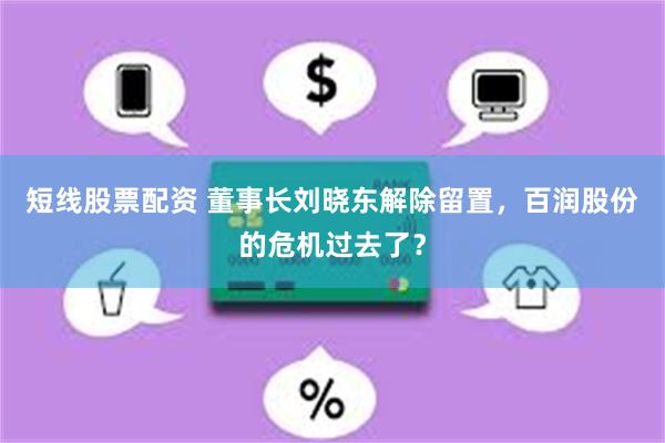 短线股票配资 董事长刘晓东解除留置，百润股份的危机过去了？