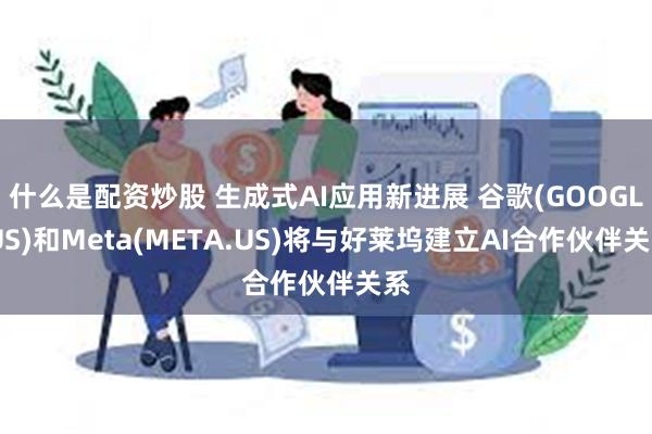 什么是配资炒股 生成式AI应用新进展 谷歌(GOOGL.US)和Meta(META.US)将与好莱坞建立AI合作伙伴关系