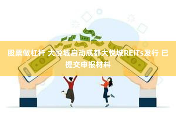 股票做杠杆 大悦城启动成都大悦城REITs发行 已提交申报材料