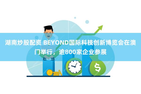 湖南炒股配资 BEYOND国际科技创新博览会在澳门举行，逾800家企业参展