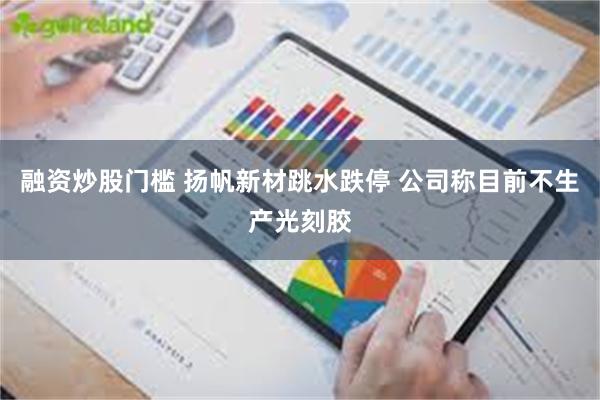 融资炒股门槛 扬帆新材跳水跌停 公司称目前不生产光刻胶