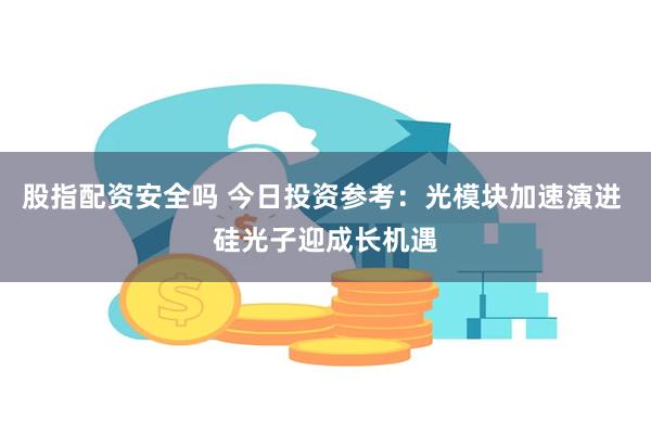 股指配资安全吗 今日投资参考：光模块加速演进 硅光子迎成长机遇