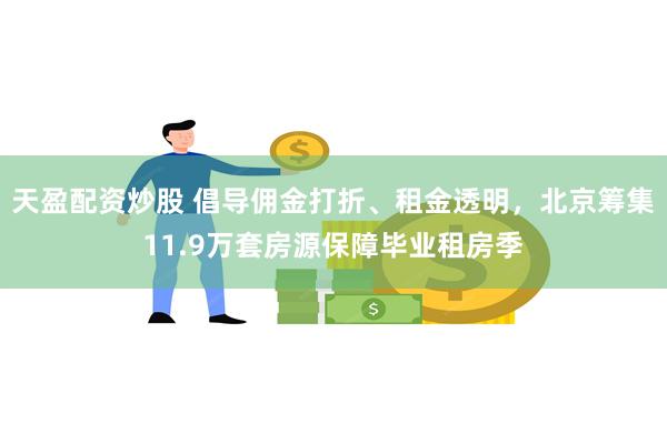 天盈配资炒股 倡导佣金打折、租金透明，北京筹集11.9万套房源保障毕业租房季