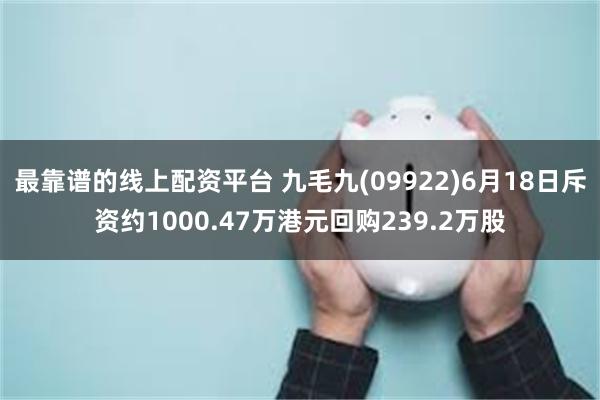 最靠谱的线上配资平台 九毛九(09922)6月18日斥资约1000.47万港元回购239.2万股