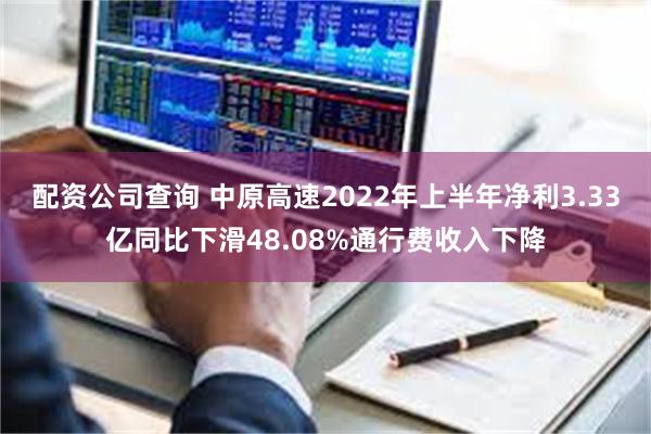 配资公司查询 中原高速2022年上半年净利3.33亿同比下滑48.08%通行费收入下降