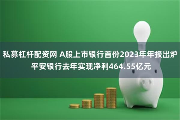 私募杠杆配资网 A股上市银行首份2023年年报出炉 平安银行去年实现净利464.55亿元