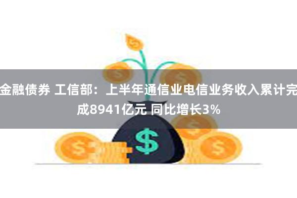 金融债券 工信部：上半年通信业电信业务收入累计完成8941亿元 同比增长3%