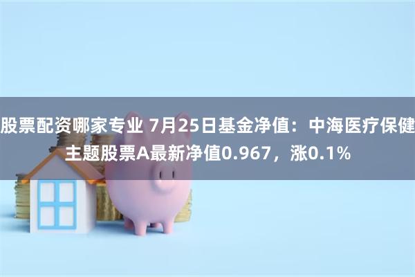 股票配资哪家专业 7月25日基金净值：中海医疗保健主题股票A最新净值0.967，涨0.1%