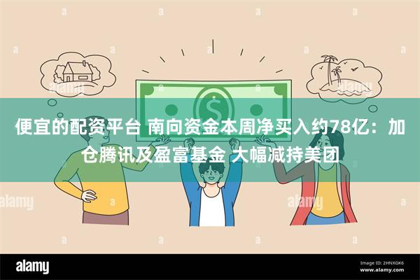 便宜的配资平台 南向资金本周净买入约78亿：加仓腾讯及盈富基金 大幅减持美团