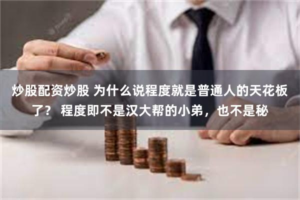 炒股配资炒股 为什么说程度就是普通人的天花板了？ 程度即不是汉大帮的小弟，也不是秘