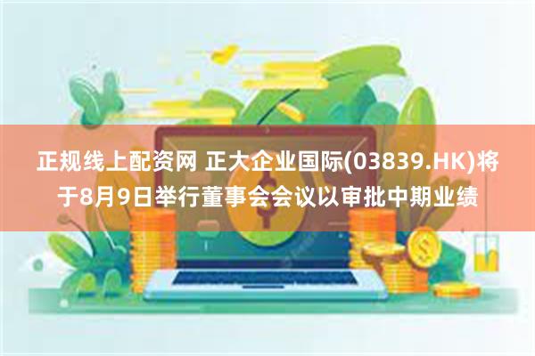 正规线上配资网 正大企业国际(03839.HK)将于8月9日举行董事会会议以审批中期业绩