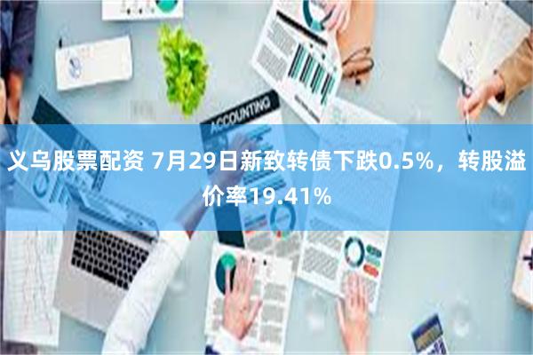 义乌股票配资 7月29日新致转债下跌0.5%，转股溢价率19.41%