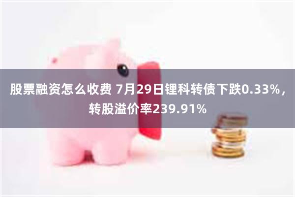 股票融资怎么收费 7月29日锂科转债下跌0.33%，转股溢价率239.91%