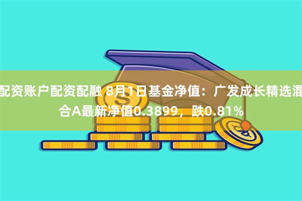 配资账户配资配融 8月1日基金净值：广发成长精选混合A最新净值0.3899，跌0.81%