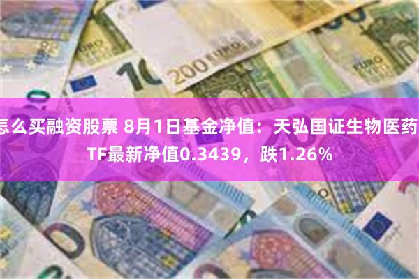 怎么买融资股票 8月1日基金净值：天弘国证生物医药ETF最新净值0.3439，跌1.26%