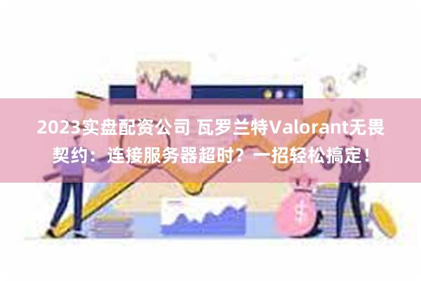 2023实盘配资公司 瓦罗兰特Valorant无畏契约：连接服务器超时？一招轻松搞定！