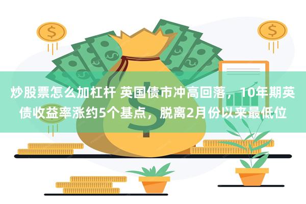 炒股票怎么加杠杆 英国债市冲高回落，10年期英债收益率涨约5个基点，脱离2月份以来最低位