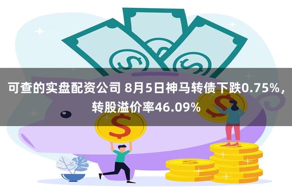 可查的实盘配资公司 8月5日神马转债下跌0.75%，转股溢价率46.09%