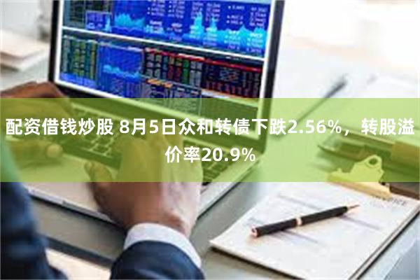 配资借钱炒股 8月5日众和转债下跌2.56%，转股溢价率20.9%