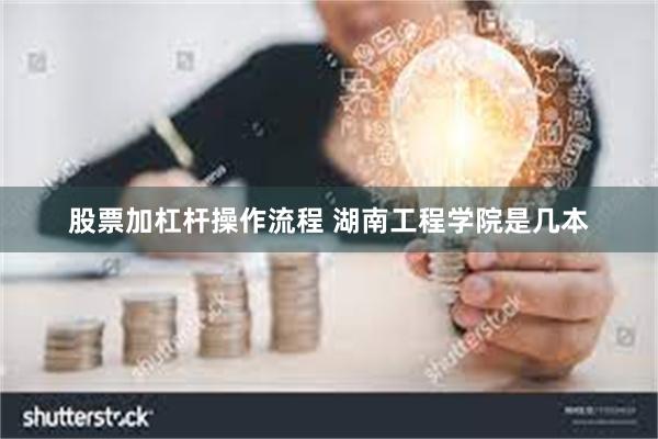 股票加杠杆操作流程 湖南工程学院是几本