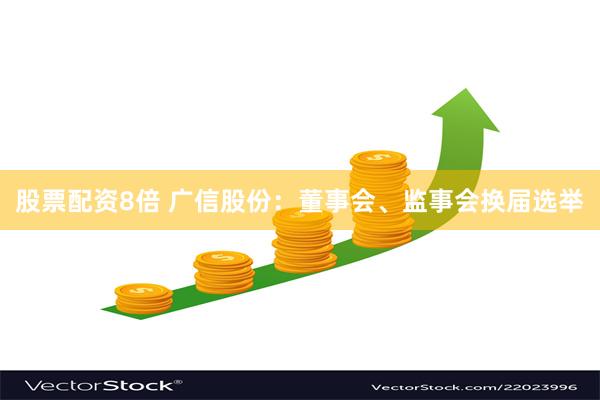 股票配资8倍 广信股份：董事会、监事会换届选举