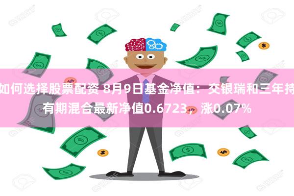 如何选择股票配资 8月9日基金净值：交银瑞和三年持有期混合最新净值0.6723，涨0.07%